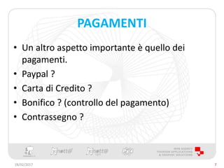 PAGAMENTI
• Un altro aspetto importante è quello dei
pagamenti.
• Paypal ?
• Carta di Credito ?
• Bonifico ? (controllo del pagamento)
• Contrassegno ?
28/02/2017 7
 