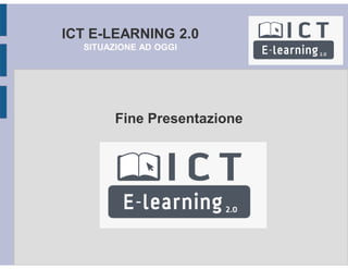 ICT E-LEARNING 2.0
SITUAZIONE AD OGGI
Fine Presentazione
 