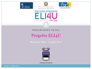 1

                           PROGRAMMA ELISA

                          Progetto ELI4U
                         Milestone 50% - 1 Luglio 2011




                                 Comune di Cesena

Cesena - 8 Luglio 2011
 