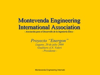 Montevenda Engineering International Association - Asociación para el Desarrollo de la Ingeniería  É tica - Proyecto “Energon” Lugano, 20 de julio 2008 Gualtiero A.N. Valeri - Presidente - 