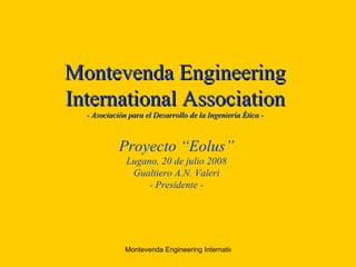 Montevenda Engineering International Association - Asociación para el Desarrollo de la Ingeniería  É tica - Proyecto “Eolus” Lugano, 20 de julio 2008 Gualtiero A.N. Valeri - Presidente - 