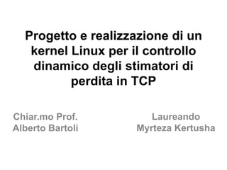 Progetto e realizzazione di un
   kernel Linux per il controllo
   dinamico degli stimatori di
          perdita in TCP

Chiar.mo Prof.         Laureando
Alberto Bartoli     Myrteza Kertusha
 