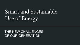 Smart and Sustainable
Use of Energy
THE NEW CHALLENGES
OF OUR GENERATION
 