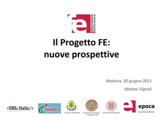 Il Progetto FE:nuoveprospettive Modena, 30 giugno 2011 Matteo Vignoli 