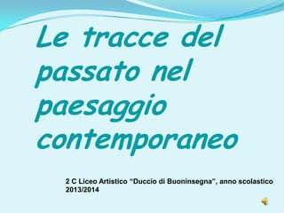 Le tracce del
passato nel
paesaggio
contemporaneo
2 C Liceo Artistico “Duccio di Buoninsegna”, anno scolastico
2013/2014
 