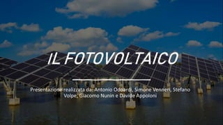 IL FOTOVOLTAICO
Presentazione realizzata da: Antonio Odoardi, Simone Venneri, Stefano
Volpe, Giacomo Nunin e Davide Appoloni
 