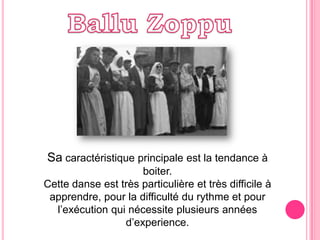 BalluZoppuSacaractéristique principale est la tendance à boiter.Cettedanse est trèsparticulièreettrès difficile à apprendre, pour la difficultédurythmeet pour l’exécution qui nécessiteplusieursannées d’experience.