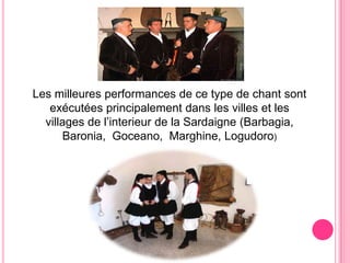 Lesmilleuresperformances de ce type de chantsontexécutéesprincipalementdanslesvillesetlesvillagesde l’interieur de la Sardaigne (Barbagia, Baronia,  Goceano,  Marghine, Logudoro)