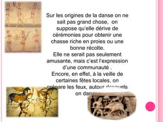 Surlesorigines de la danse on ne saitpasgrandchose,  on suppose qu’elle dérive de cérémoniespour obtenir une chasseriche en proiesou une bonnerécolte.Elle ne seraitpasseulementamusante, mais c’est l’expression d’une communauté .Encore, en effet, à la veille de certainesfêteslocales, on préparelesfeux, autourdesquelson danse.