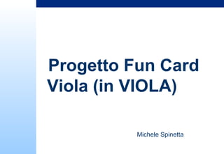Progetto Fun Card Viola




   Progetto Fun Card
   Viola (in VIOLA)

                          Michele Spinetta
 