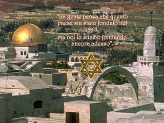 “La gente pensa che questo paese sia stato fondato nel 1948,ma noi lo stiamo fondando ancora adesso”.