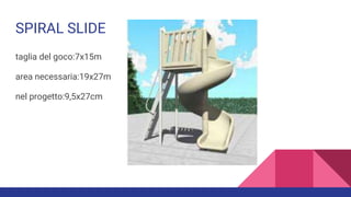SPIRAL SLIDE
taglia del goco:7x15m
area necessaria:19x27m
nel progetto:9,5x27cm
 