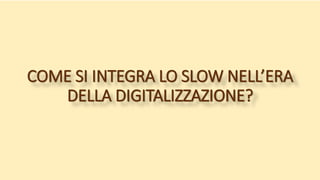 COME SI INTEGRA LO SLOW NELL’ERA
DELLA DIGITALIZZAZIONE?
 