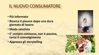IL NUOVO CONSUMATORE
• Più informato
• Ricerca il piacere dopo una dura
giornata di lavoro
• Moda salutista
• E’ sempre connesso, non è passivo,
cerca il coinvolgimento
• Apprezza gli storytelling
 
