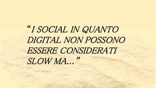 “I SOCIAL IN QUANTO
DIGITAL NON POSSONO
ESSERE CONSIDERATI
SLOW MA...”
 