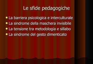 Le sfide pedagogiche La barriera psicologica e interculturale La sindrome della maschera invisibile La tensione tra metodologia e sillabo  La sindrome del gesto dimenticato 