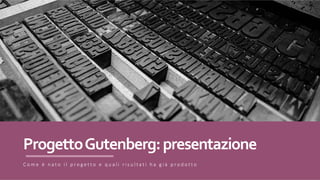 Progetto	Gutenberg:	presentazione
C o m e è n a t o i l p r o g e t t o e q u a l i r i s u l t a t i h a g i à p r o d o t t o
 