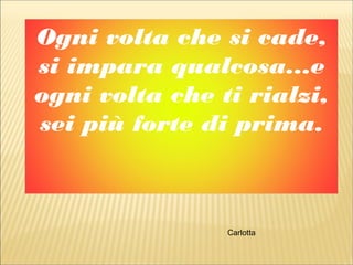Ogni volta che si cade,
si impara qualcosa...e
ogni volta che ti rialzi,
sei più forte di prima.
Carlotta
 