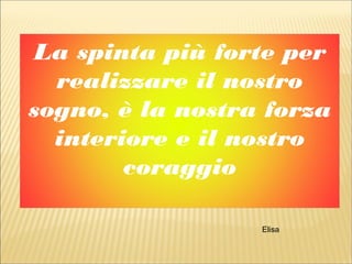 La spinta più forte per
realizzare il nostro
sogno, è la nostra forza
interiore e il nostro
coraggio
Elisa
 