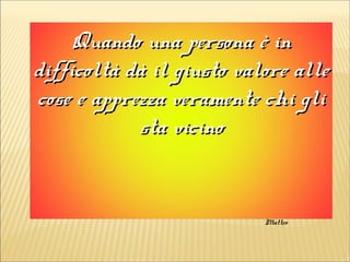 Quando una persona è inQuando una persona è in
difficoltà dà il giusto valore alledifficoltà dà il giusto valore alle
cose e apprezza veramente chi glicose e apprezza veramente chi gli
sta vicinosta vicino
Matteo
 