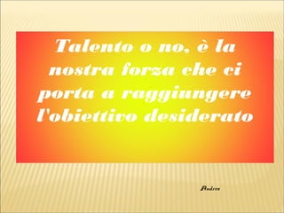 Talento o no, è la
nostra forza che ci
porta a raggiungere
l'obiettivo desiderato
Andrea
 