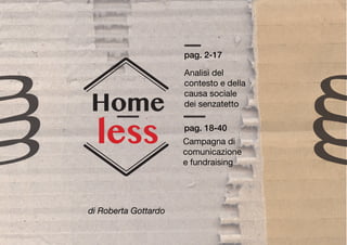 less
Home
Analisi del
contesto e della
causa sociale
dei senzatetto
Campagna di
comunicazione
e fundraising
pag. 2-17
pag. 18-40
di Roberta Gottardo
 