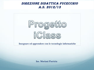 Direzione DiDattica Fucecchio
           a.S. 2012/13




Insegnare ed apprendere con le tecnologie informatiche




                Ins. Moriani Patrizia
 