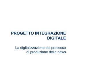 PROGETTO INTEGRAZIONE
DIGITALE
La digitalizzazione del processo
di produzione delle news
 