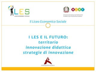 Il Liceo Economico Sociale

I LES E IL FUTURO:
territorio
innovazione didattica
strategie di innovazione

 