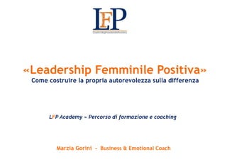 Marzia Gorini – Business & Emotional Coach
«Leadership Femminile Positiva»
Come costruire la propria autorevolezza sulla differenza
LFP Academy » Percorso di formazione e coaching
 