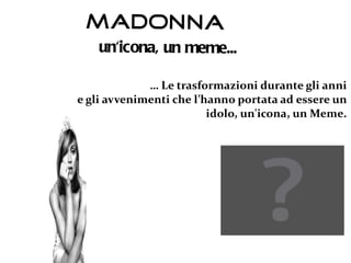 Madonna
    un'icona, un meme...

             … Le trasformazioni durante gli anni
e gli avvenimenti che l’hanno portata ad essere un
                         idolo, un'icona, un Meme.
 
