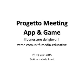 Progetto MeetingProgetto Meeting
App & GameApp & Game
Il benessere dei giovani
verso comunità media-educative
20 febbraio 2015
Dott.sa Isabella Bruni
 