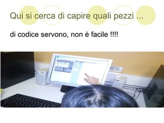 Qui si cerca di capire quali pezzi ...
di codice servono, non è facile !!!!
 