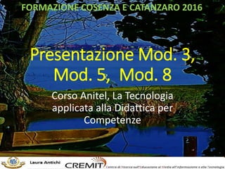 Presentazione Mod. 3,
Mod. 5, Mod. 8
Corso Anitel, La Tecnologia
applicata alla Didattica per
Competenze
FORMAZIONE COSENZA E CATANZARO 2016
 