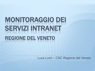 MONITORAGGIO DEI
SERVIZI INTRANET
REGIONE DEL VENETO


           Luca Lomi – CSC Regione del Veneto
 