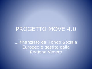 PROGETTO MOVE 4.0
….finanziato dal Fondo Sociale
Europeo e gestito dalla
Regione Veneto
 