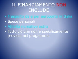 IL FINANZIAMENTO NON
INCLUDE
• Trasporto da e per aeroporto in Italia
• Spese personali
• Attività ricreative extra
• Tutto ciò che non è specificamente
previsto nel programma
 
