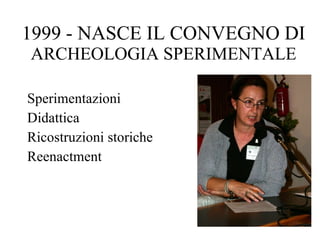 1999 - NASCE IL CONVEGNO DI  ARCHEOLOGIA SPERIMENTALE Sperimentazioni Didattica Ricostruzioni storiche  Reenactment 