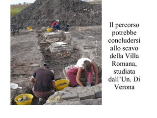 Il percorso potrebbe concludersi allo scavo della Villa Romana, studiata dall’Un. Di Verona 