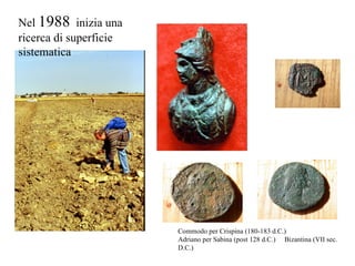 Commodo per Crispina (180-183 d.C.) Adriano per Sabina (post 128 d.C.) Bizantina (VII sec. D.C.) Nel  1988   inizia una ricerca di superficie sistematica 