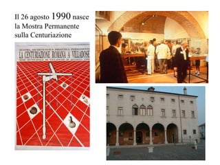 Il 26 agosto  1990  nasce la Mostra Permanente sulla Centuriazione 