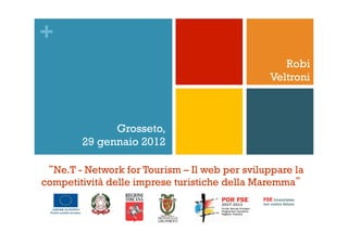 +
                                                 Robi
                                              Veltroni



              Grosseto,
        29 gennaio 2013

“Ne.T - Network for Tourism – Il web per sviluppare la
competitività delle imprese turistiche della Maremma”
 