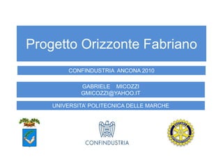 Progetto Orizzonte Fabriano
         CONFINDUSTRIA ANCONA 2010

            GABRIELE MICOZZI
            GMICOZZI@YAHOO.IT

    UNIVERSITA’ POLITECNICA DELLE MARCHE



                                           1
 