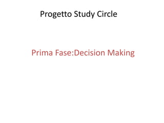 Progetto Study Circle 
Prima Fase:Decision Making 
 