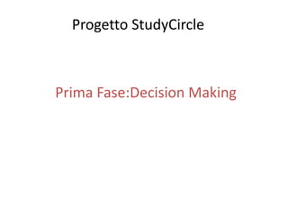 Progetto StudyCircle 
Prima Fase:Decision Making 
 