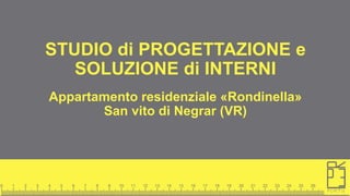 STUDIO di PROGETTAZIONE e
SOLUZIONE di INTERNI
Appartamento residenziale «Rondinella»
San vito di Negrar (VR)
 