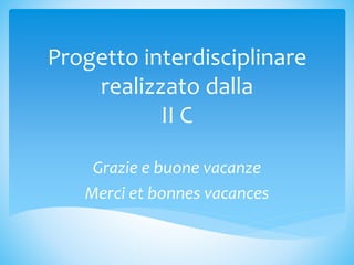 Progetto interdisciplinare
realizzato dalla
II C
Grazie e buone vacanze
Merci et bonnes vacances
 