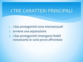 1. i due protagonisti sono eterosessuali
2. avviene una separazione
3. i due protagonisti rimangono fedeli
nonostante le varie prove affrontate
I TRE CARATTERI PRINCIPALI
 