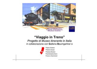 “Viaggio in Treno”
Progetto di Museo itinerante in Italia
in collaborazione con Galleria Baumgartner e




                                               1
 