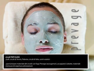 circoli TOP CLASS
.Golf, circoli di Tennis, Palestre, circoli di Vela, centri estetici

.sponsorizzare materiale del circolo con logo Prevage (asciugamani, accappatoi ciabatte, materiale
monouso di copertura attrezzature)
                                                              18
 